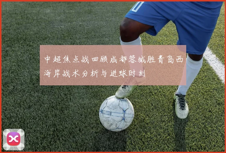 中超焦点战回顾成都蓉城胜青岛西海岸战术分析与进球时刻