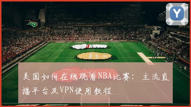 美国如何在线观看NBA比赛:主流直播平台及VPN使用教程