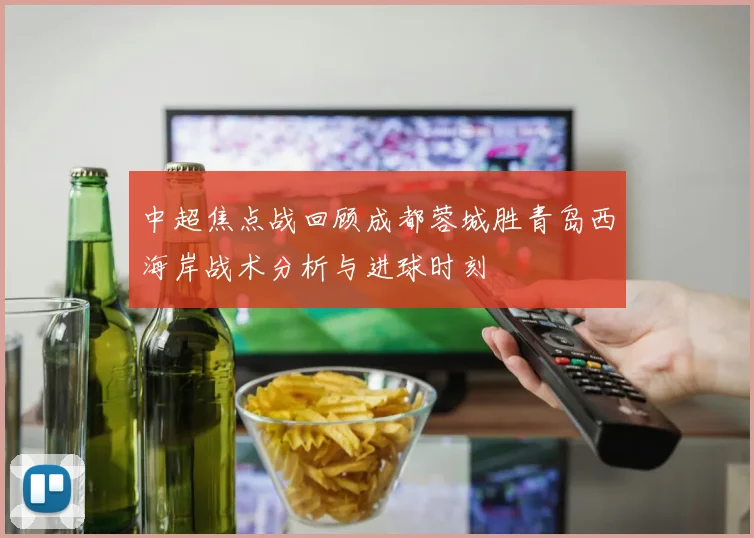 中超焦点战回顾成都蓉城胜青岛西海岸战术分析与进球时刻