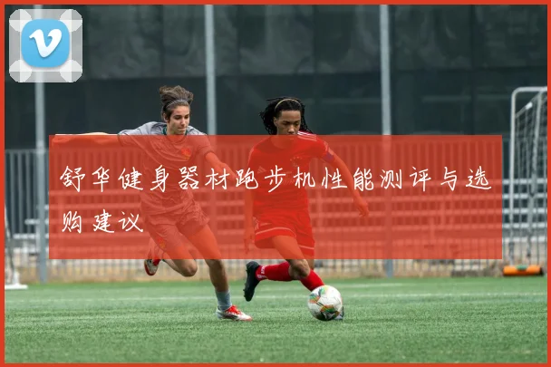 舒华健身器材跑步机性能测评与选购建议