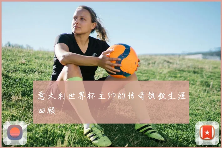 意大利世界杯主帅的传奇执教生涯回顾