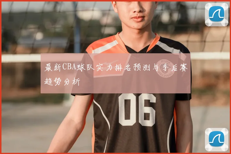 最新CBA球队实力排名预测与季后赛趋势分析