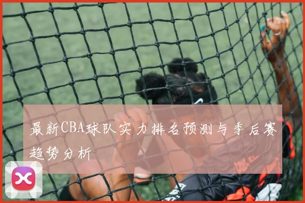 最新CBA球队实力排名预测与季后赛趋势分析